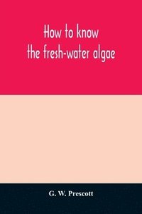 bokomslag How to know the fresh-water algae; an illustrated key for identifying the more common fresh-water algae to genus, with hundreds of species named pictured and with numerous aids for their study