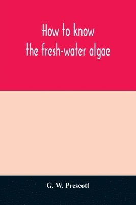 bokomslag How to know the fresh-water algae; an illustrated key for identifying the more common fresh-water algae to genus, with hundreds of species named pictured and with numerous aids for their study