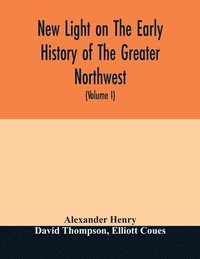 bokomslag New light on the early history of the greater Northwest. The manuscript journals of Alexander Henry Fur Trader of the Northwest Company and of David Thompson Official Geographer and Explorer of the...