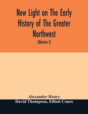 bokomslag New light on the early history of the greater Northwest. The manuscript journals of Alexander Henry Fur Trader of the Northwest Company and of David Thompson Official Geographer and Explorer of the