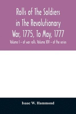 Rolls of the soldiers in the revolutionary war, 1775, to May, 1777