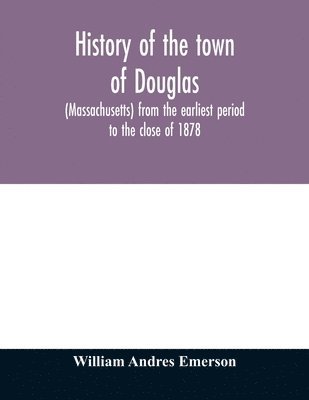 History of the town of Douglas, (Massachusetts) from the earliest period to the close of 1878 1
