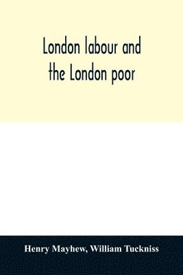 London labour and the London poor; a cyclopaedia of the condition and earnings of those that will work, those that cannot work, and those that will not work 1