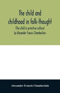 bokomslag The child and childhood in folk-thought (The child in primitive culture) by Alexander Francis Chamberlain