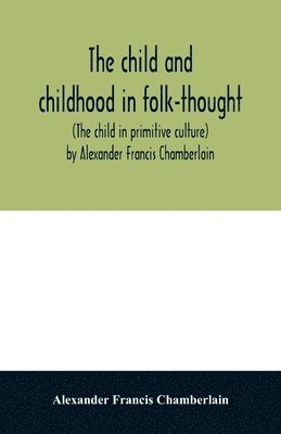child and childhood in folk-thought (The child in primitive culture) by Alexander Francis Chamberlain