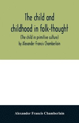 The child and childhood in folk-thought (The child in primitive culture) by Alexander Francis Chamberlain 1