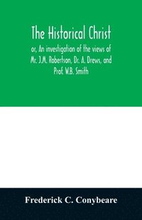 bokomslag historical Christ, or, An investigation of the views of Mr. J.M. Robertson, Dr. A. Drews, and Prof. W.B. Smith