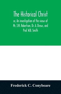 bokomslag The historical Christ, or, An investigation of the views of Mr. J.M. Robertson, Dr. A. Drews, and Prof. W.B. Smith