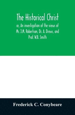 bokomslag historical Christ, or, An investigation of the views of Mr. J.M. Robertson, Dr. A. Drews, and Prof. W.B. Smith