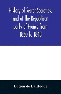 History of secret societies, and of the Republican party of France from 1830 to 1848; containing sketches of Louis-Philippe and the revolution of February; together with portraits, conspiracies, and 1