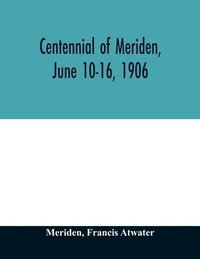 bokomslag Centennial of Meriden, June 10-16, 1906; Report of the Proceedings, with full Description of the Many Events of Its Successful Celebration; Old Home Week