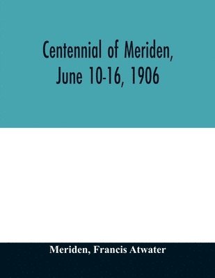 bokomslag Centennial of Meriden, June 10-16, 1906; Report of the Proceedings, with full Description of the Many Events of Its Successful Celebration; Old Home Week