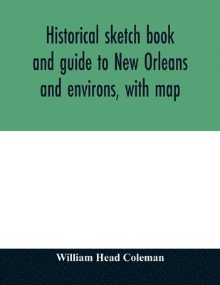 William Head Coleman - Historical sketch book and guide to New Orleans and environs, with map. Illustrated with many original engravings; and containing exhaustive accounts of the traditions, historical legends, and remarkable localities of the Creole city, Häftad