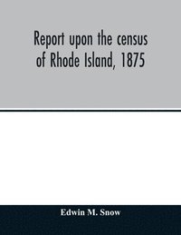 bokomslag Report upon the census of Rhode Island, 1875; with the statistics of the population, agriculture, fisheries and shore farms, and manufactures of the state