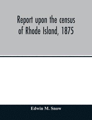 bokomslag Report upon the census of Rhode Island, 1875; with the statistics of the population, agriculture, fisheries and shore farms, and manufactures of the state