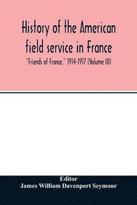bokomslag History of the American field service in France, Friends of France, 1914-1917 (Volume III)