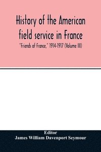 bokomslag History of the American field service in France, "Friends of France," 1914-1917 (Volume III)