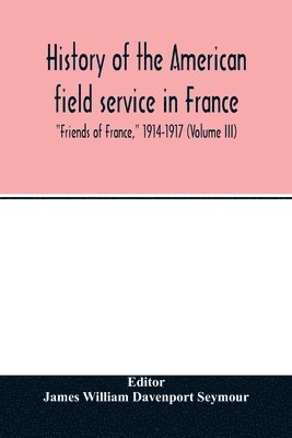 bokomslag History of the American field service in France, &quot;Friends of France,&quot; 1914-1917 (Volume III)