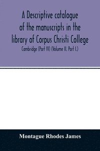 bokomslag A descriptive catalogue of the manuscripts in the library of Corpus Christi College, Cambridge (Part IV) (Volume II. Part I.)