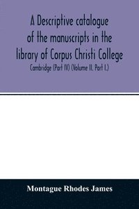 bokomslag descriptive catalogue of the manuscripts in the library of Corpus Christi College, Cambridge (Part IV) (Volume II. Part I.)
