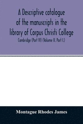 bokomslag A descriptive catalogue of the manuscripts in the library of Corpus Christi College, Cambridge (Part IV) (Volume II. Part I.)