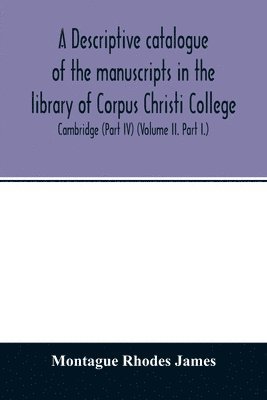bokomslag descriptive catalogue of the manuscripts in the library of Corpus Christi College, Cambridge (Part IV) (Volume II. Part I.)