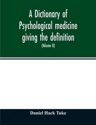 A Dictionary of psychological medicine giving the definition, etymology and synonyms of the terms used in medical psychology, with the symptoms, treatment, and pathology of insanity and the law of 1