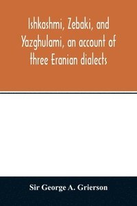 bokomslag Ishkashmi, Zebaki, and Yazghulami, an account of three Eranian dialects