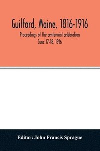 bokomslag Guilford, Maine, 1816-1916; proceedings of the centennial celebration June 17-18, 1916