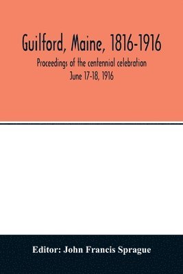 Guilford, Maine, 1816-1916; proceedings of the centennial celebration June 17-18, 1916 1