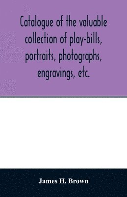 James H Brown, James H. Brown - Catalogue of the valuable collection of play-bills, portraits, photographs, engravings, etc., Häftad