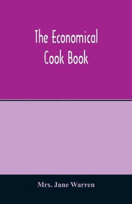 Jane Warren, Mrs. Jane Warren - economical cook book. Practical cookery book of to-day, with minute directions, how to buy, dress, cook, serve & carve, and 300 standard recipes for canning, preserving, curing, smoking, and drying meats, fowl, fruits and berries- A Chapter on pickling and, Häftad