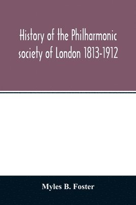 History of the Philharmonic society of London 1813-1912. A record of a hundred years' work in the cause of music 1