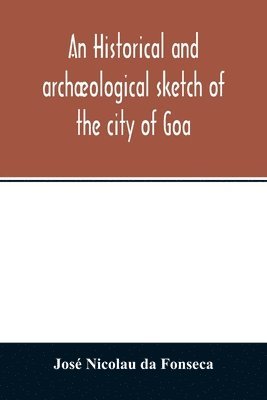 bokomslag An historical and archological sketch of the city of Goa, preceded by a short statistical account of the territory of Goa