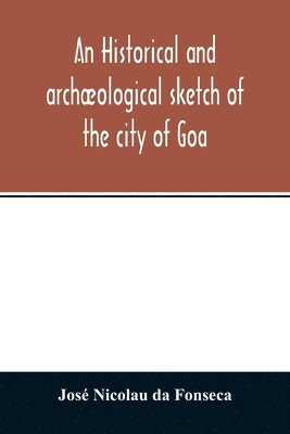 An historical and archaeological sketch of the city of Goa, preceded by a short statistical account of the territory of Goa 1