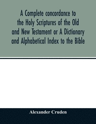 complete concordance to the Holy Scriptures of the Old and New Testament or A Dictionary and Alphabetical Index to the Bible