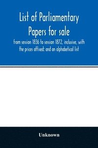 bokomslag List of Parliamentary papers for sale, from session 1836 to session 1872, inclusive, with the prices affixed