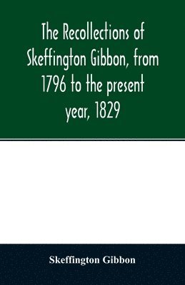 The recollections of Skeffington Gibbon, from 1796 to the present year, 1829; 1