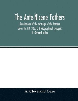 The Ante-Nicene fathers. translations of the writings of the fathers down to A.D. 325. I. Bibliographical synopsis II. General Index 1