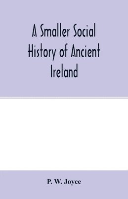 bokomslag smaller social history of ancient Ireland, treating of the government, military system, and law; religion, learning, and art; trades, industries, and commerce; manners, customs, and domestic life, ...