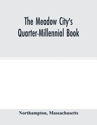 bokomslag The Meadow City's Quarter-Millennial Book. a Memorial of the Celebration of the Two Hundred and Fiftieth Anniversary of the Settlement of the Town of Northampton, Massachusetts June 5th, 6th and 7th