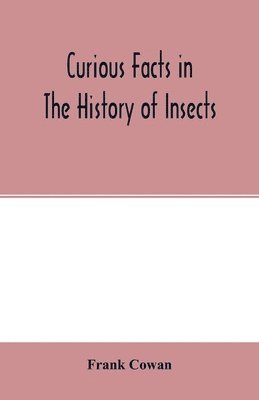 Frank Cowan - Curious facts in the history of insects; including spiders and scorpions. A complete collection of the legends, superstitions, beliefs, and ominous signs connected with insects; together with their uses in medicine, art, and as food; and a summary of their, Häftad