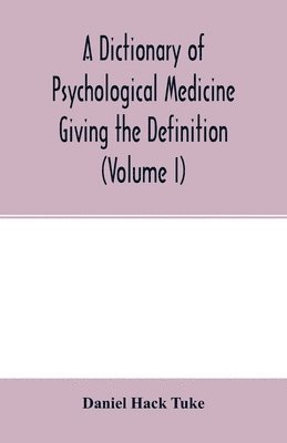 A Dictionary of psychological medicine giving the definition, etymology and synonyms of the terms used in medical psychology, with the symptoms, treatment, and pathology of insanity and the law of 1