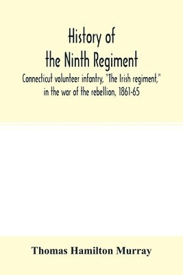 bokomslag History of the Ninth regiment, Connecticut volunteer infantry, The Irish regiment, in the war of the rebellion, 1861-65. The record of a gallant command on the march, in battle and in bivouac