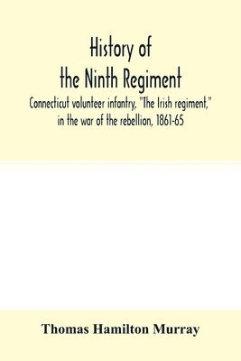 bokomslag History of the Ninth regiment, Connecticut volunteer infantry, "The Irish regiment," in the war of the rebellion, 1861-65. The record of a gallant command on the march, in battle and in bivouac
