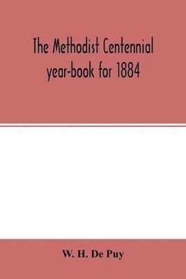 The Methodist centennial year-book for 1884; the one hundreth year of the separate organization of American Methodism 1