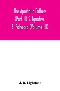 bokomslag The Apostolic Fathers (Part II) S. Ignativs. S. Polycarp (Volume III)
