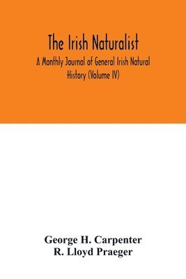 George H Carpenter, R Lloyd Praeger, George H. Carpenter, R. Lloyd Praeger - Irish naturalist; A Monthly Journal of General Irish Natural History (Volume IV), Häftad