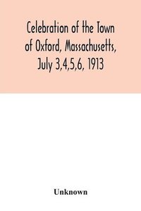 bokomslag Celebration of the Town of Oxford, Massachusetts, July 3,4,5,6, 1913, in commemoration of the two hundredth anniversary of its settlement by the English