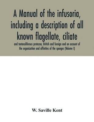 A manual of the infusoria, including a description of all known flagellate, ciliate, and tentaculiferous protozoa, British and foreign and an account of the organization and affinities of the sponges 1